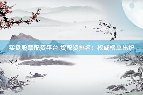 实盘股票配资平台 货配资排名：权威榜单出炉