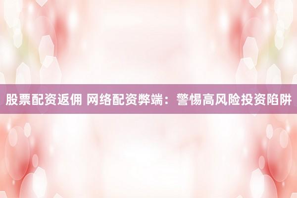 股票配资返佣 网络配资弊端：警惕高风险投资陷阱