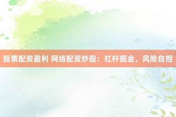 股票配资盈利 网络配资炒股：杠杆掘金，风险自担