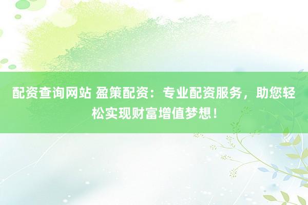 配资查询网站 盈策配资：专业配资服务，助您轻松实现财富增值梦想！