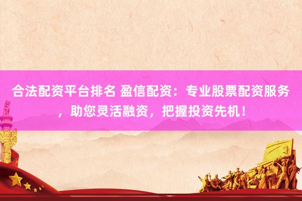 合法配资平台排名 盈信配资：专业股票配资服务，助您灵活融资，把握投资先机！