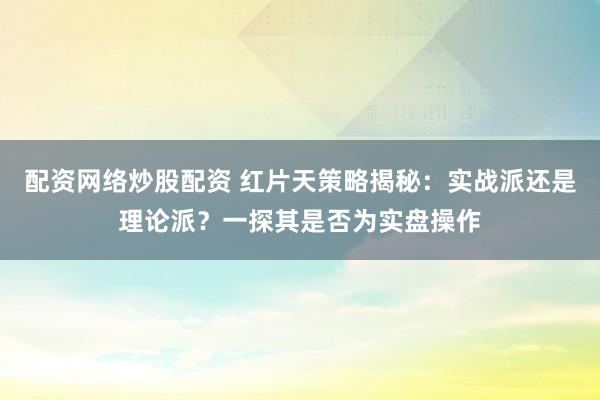 配资网络炒股配资 红片天策略揭秘：实战派还是理论派？一探其是否为实盘操作