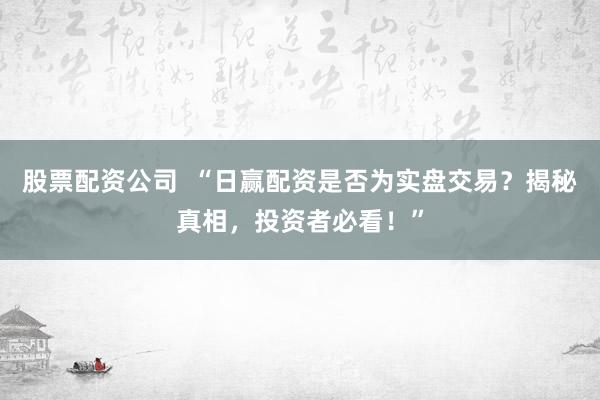 股票配资公司  “日赢配资是否为实盘交易？揭秘真相，投资者必看！”