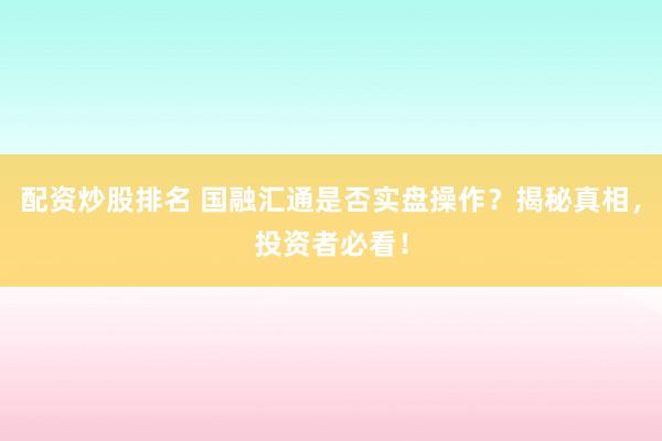 配资炒股排名 国融汇通是否实盘操作？揭秘真相，投资者必看！