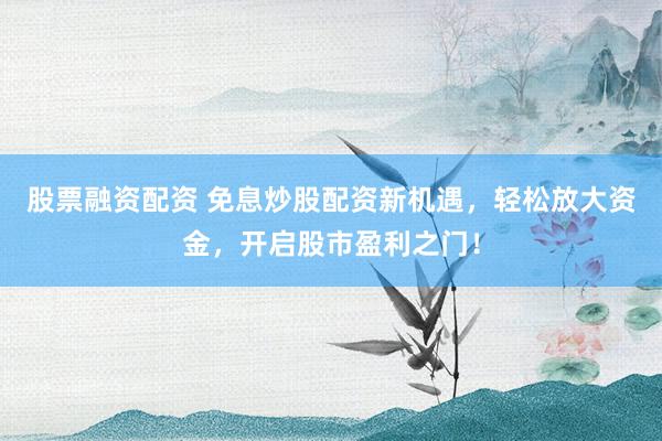 股票融资配资 免息炒股配资新机遇，轻松放大资金，开启股市盈利之门！