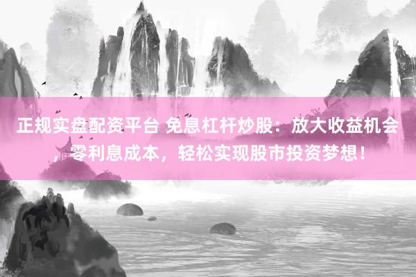 正规实盘配资平台 免息杠杆炒股：放大收益机会，零利息成本，轻松实现股市投资梦想！