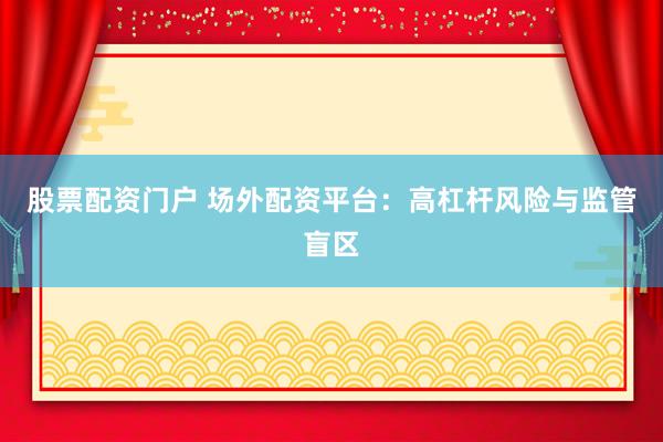 股票配资门户 场外配资平台：高杠杆风险与监管盲区