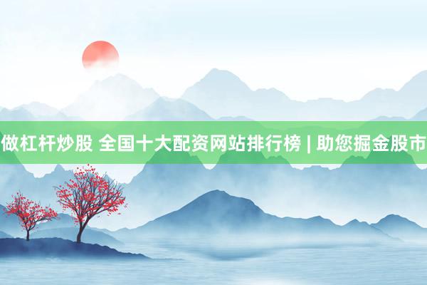 做杠杆炒股 全国十大配资网站排行榜 | 助您掘金股市