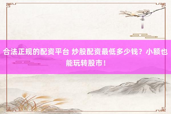 合法正规的配资平台 炒股配资最低多少钱？小额也能玩转股市！