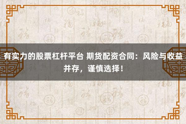 有实力的股票杠杆平台 期货配资合同：风险与收益并存，谨慎选择！