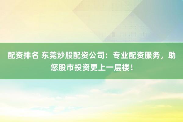 配资排名 东莞炒股配资公司：专业配资服务，助您股市投资更上一层楼！