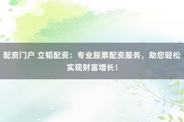 配资门户 立韬配资：专业股票配资服务，助您轻松实现财富增长！