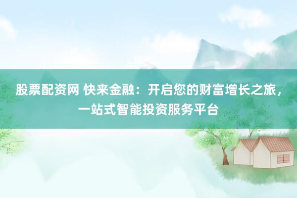股票配资网 快来金融：开启您的财富增长之旅，一站式智能投资服务平台