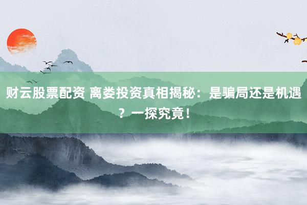 财云股票配资 离娄投资真相揭秘：是骗局还是机遇？一探究竟！