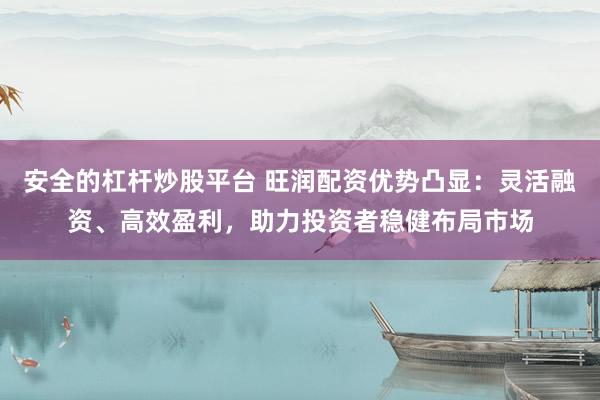 安全的杠杆炒股平台 旺润配资优势凸显：灵活融资、高效盈利，助力投资者稳健布局市场