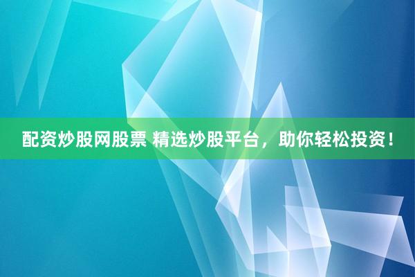 配资炒股网股票 精选炒股平台，助你轻松投资！