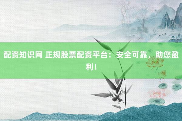 配资知识网 正规股票配资平台：安全可靠，助您盈利！