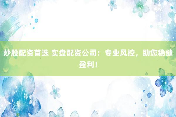 炒股配资首选 实盘配资公司：专业风控，助您稳健盈利！