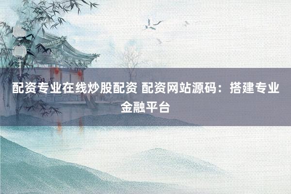 配资专业在线炒股配资 配资网站源码：搭建专业金融平台