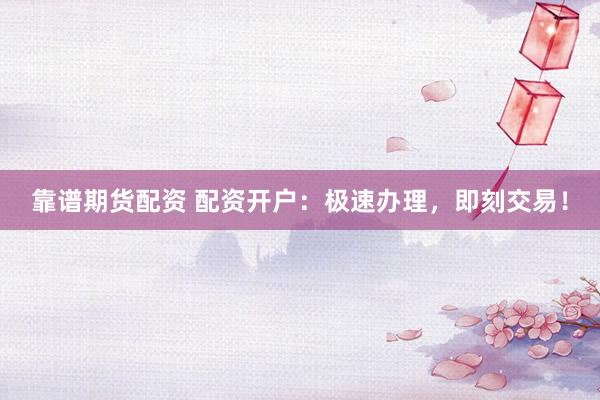 靠谱期货配资 配资开户：极速办理，即刻交易！