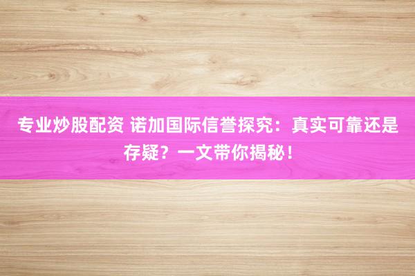 专业炒股配资 诺加国际信誉探究：真实可靠还是存疑？一文带你揭秘！