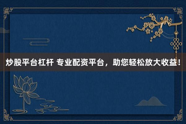 炒股平台杠杆 专业配资平台，助您轻松放大收益！