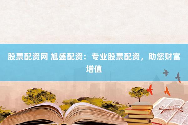 股票配资网 旭盛配资：专业股票配资，助您财富增值
