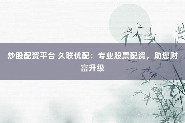 炒股配资平台 久联优配：专业股票配资，助您财富升级