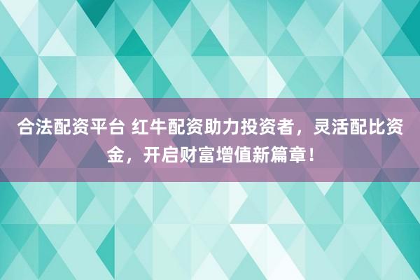 合法配资平台 红牛配资助力投资者，灵活配比资金，开启财富增值新篇章！