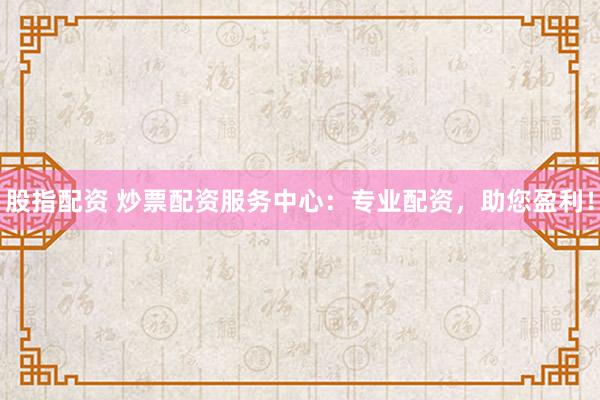 股指配资 炒票配资服务中心：专业配资，助您盈利！