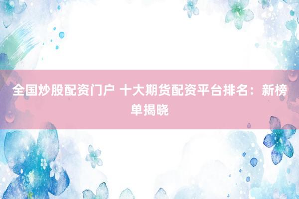全国炒股配资门户 十大期货配资平台排名：新榜单揭晓