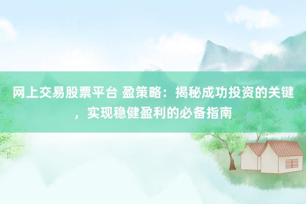 网上交易股票平台 盈策略：揭秘成功投资的关键，实现稳健盈利的必备指南