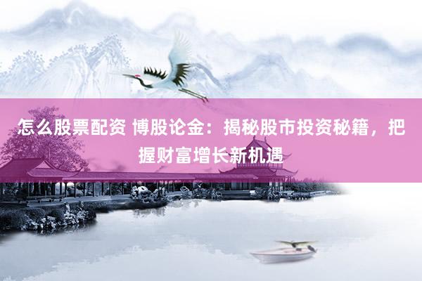 怎么股票配资 博股论金：揭秘股市投资秘籍，把握财富增长新机遇