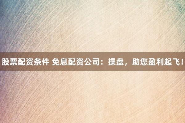 股票配资条件 免息配资公司：操盘，助您盈利起飞！