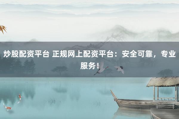 炒股配资平台 正规网上配资平台：安全可靠，专业服务！