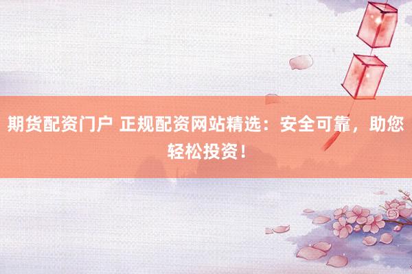 期货配资门户 正规配资网站精选：安全可靠，助您轻松投资！