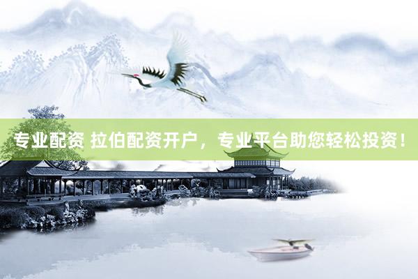 专业配资 拉伯配资开户，专业平台助您轻松投资！
