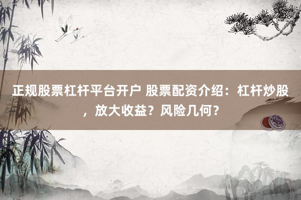 正规股票杠杆平台开户 股票配资介绍：杠杆炒股，放大收益？风险几何？