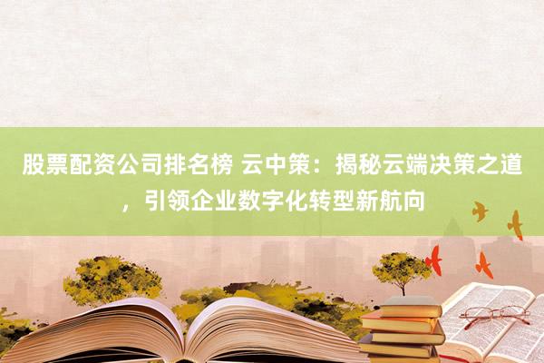 股票配资公司排名榜 云中策：揭秘云端决策之道，引领企业数字化转型新航向