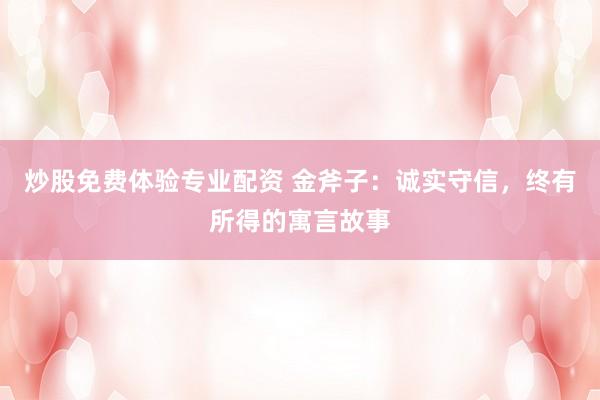炒股免费体验专业配资 金斧子：诚实守信，终有所得的寓言故事