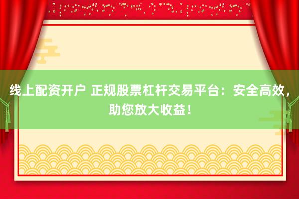 线上配资开户 正规股票杠杆交易平台：安全高效，助您放大收益！